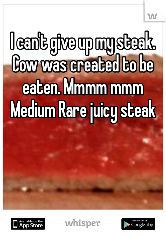 I can't give up my steak. Cow was created to be eaten. Mmmm mmm
Medium Rare juicy steak