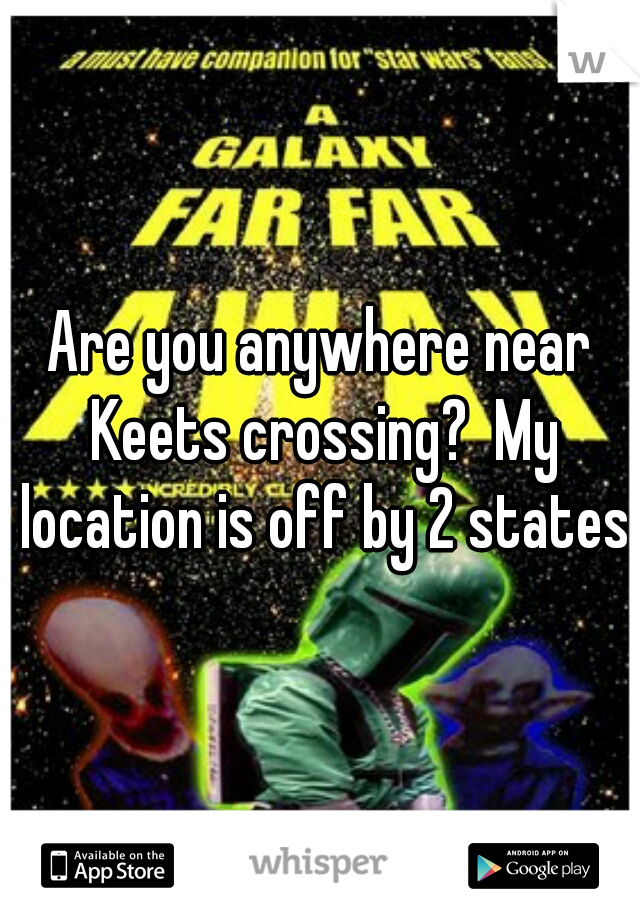 Are you anywhere near Keets crossing?  My location is off by 2 states