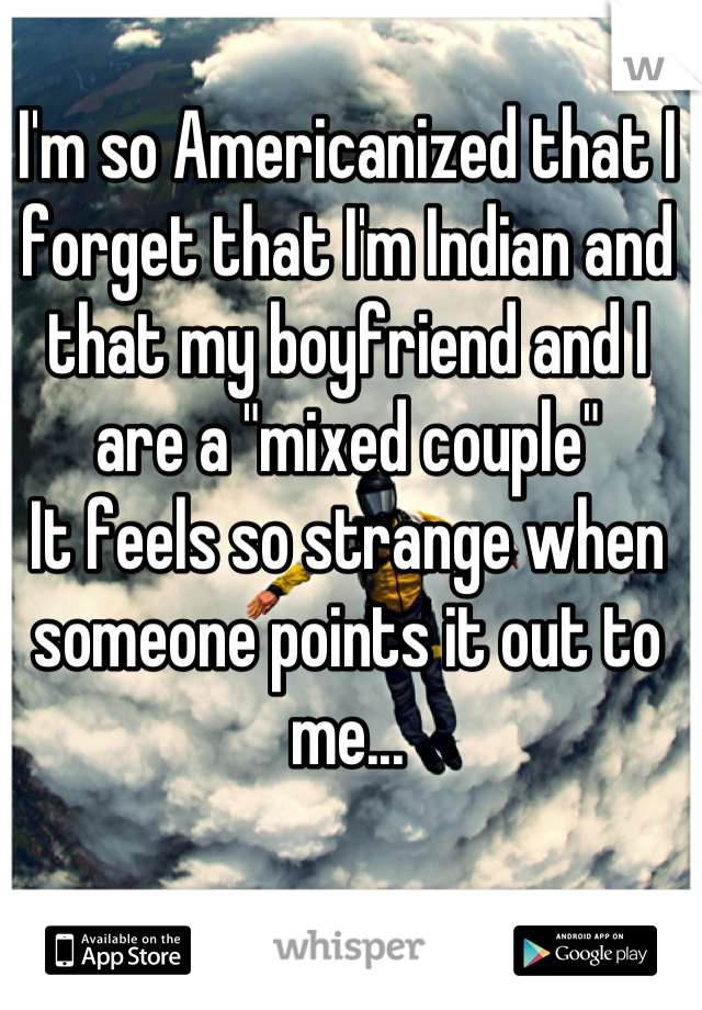 I'm so Americanized that I forget that I'm Indian and that my boyfriend and I are a "mixed couple" 
It feels so strange when someone points it out to me...