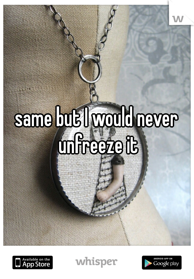 same but I would never unfreeze it