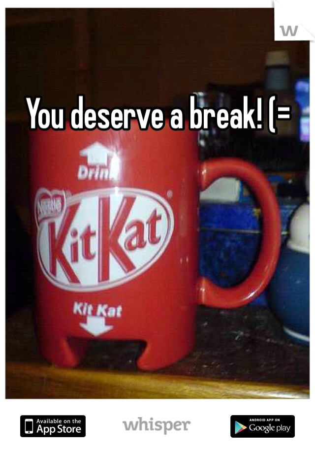 You deserve a break! (=