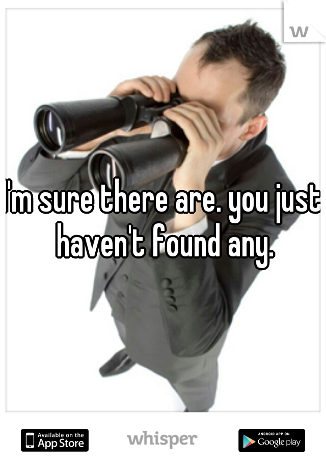 I'm sure there are. you just haven't found any.
