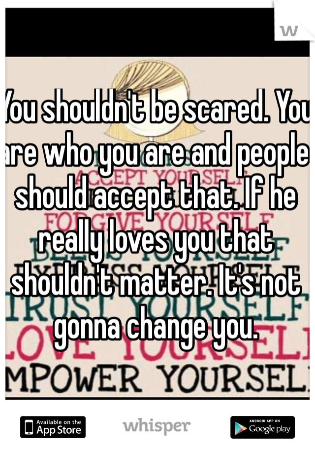 You shouldn't be scared. You are who you are and people should accept that. If he really loves you that shouldn't matter. It's not gonna change you.