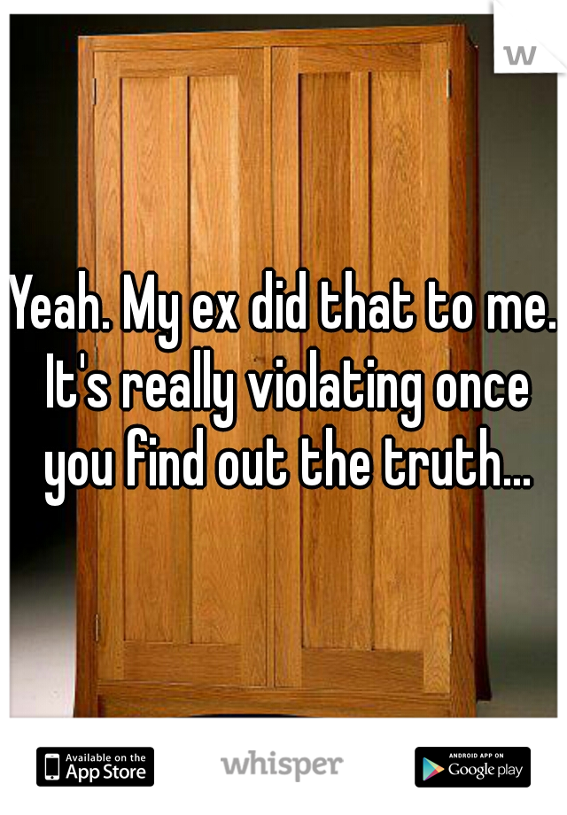 Yeah. My ex did that to me. It's really violating once you find out the truth...