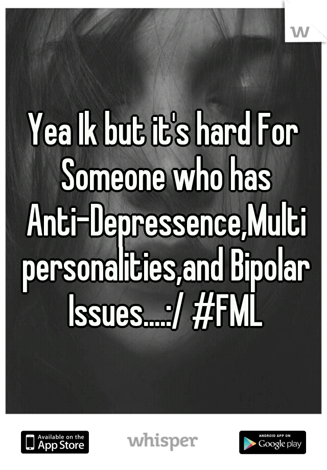 Yea Ik but it's hard For Someone who has Anti-Depressence,Multi personalities,and Bipolar Issues....:/ #FML