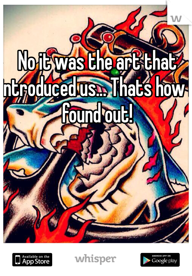 No it was the art that introduced us... Thats how i found out!