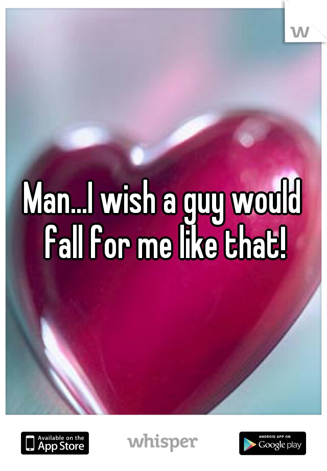 Man...I wish a guy would fall for me like that!