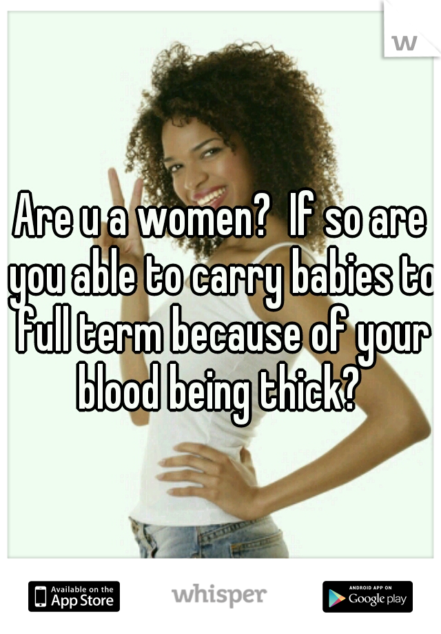 Are u a women?  If so are you able to carry babies to full term because of your blood being thick? 