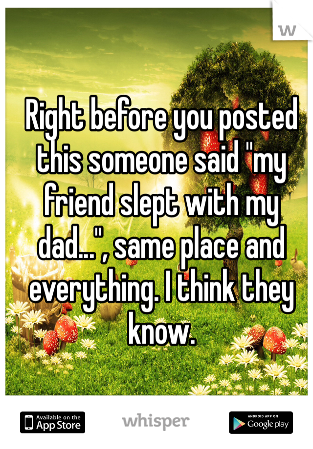 Right before you posted this someone said "my friend slept with my dad...", same place and everything. I think they know. 