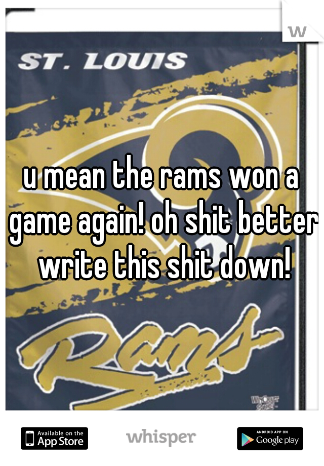 u mean the rams won a game again! oh shit better write this shit down!