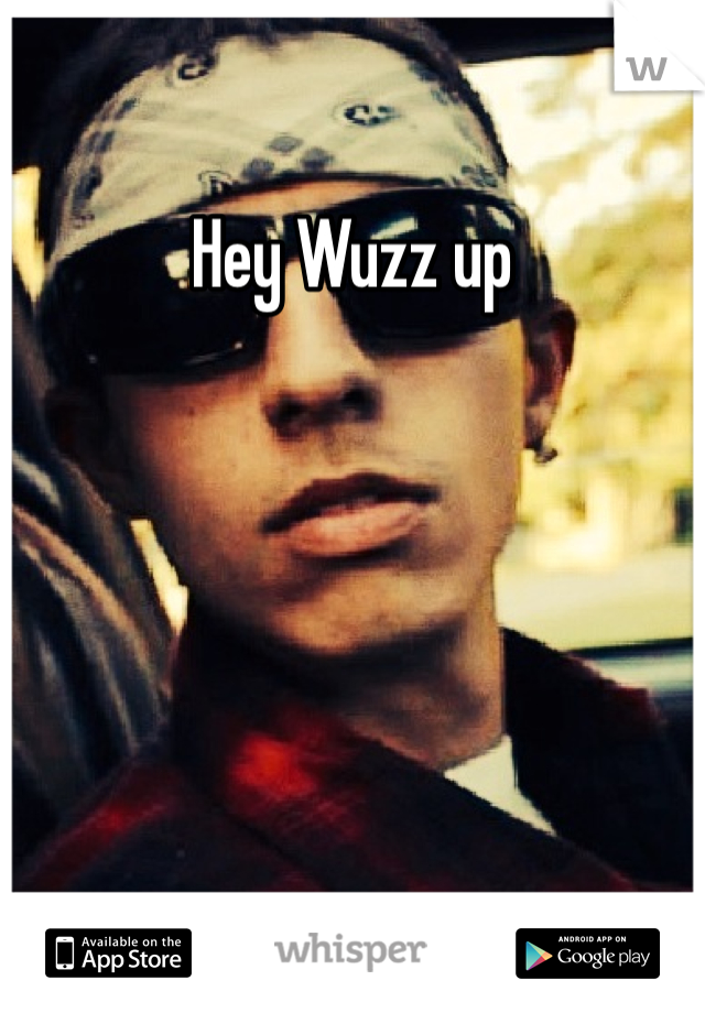 Hey Wuzz up