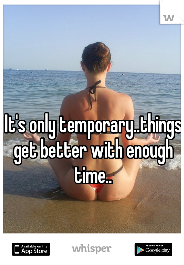 It's only temporary..things get better with enough time..