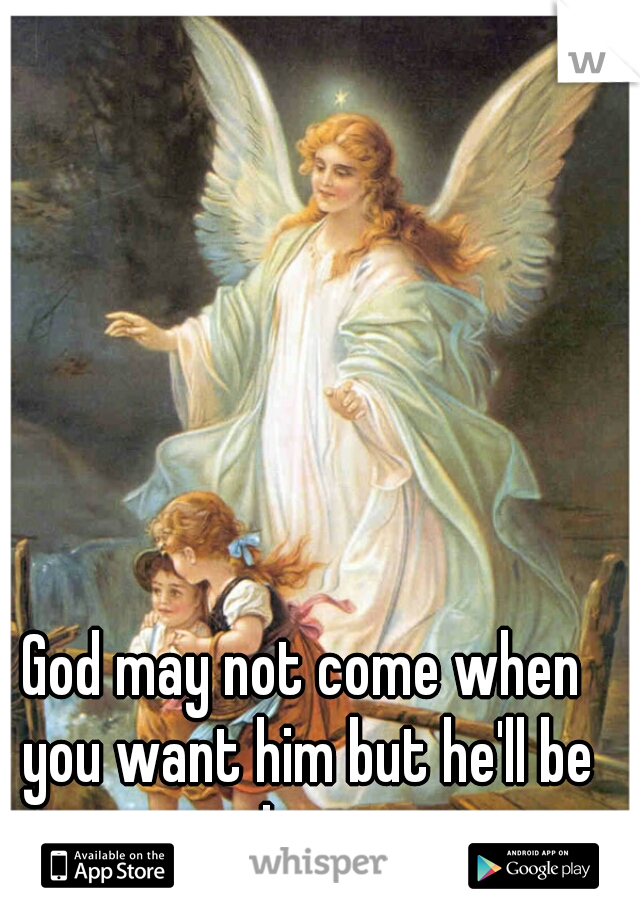 God may not come when you want him but he'll be there 