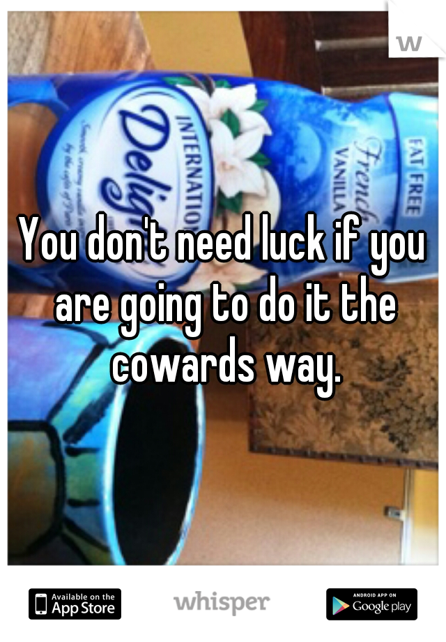 You don't need luck if you are going to do it the cowards way.