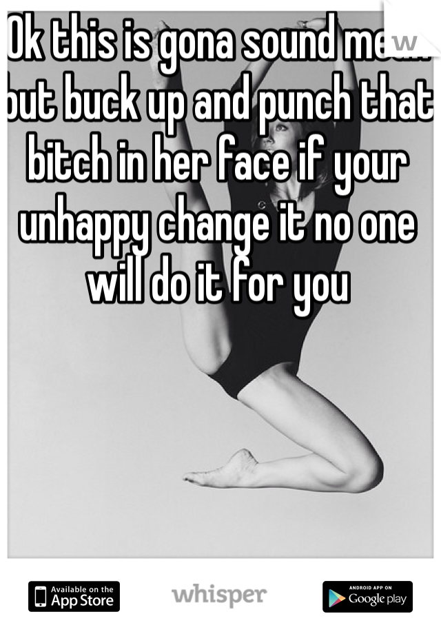 Ok this is gona sound mean but buck up and punch that bitch in her face if your unhappy change it no one will do it for you 