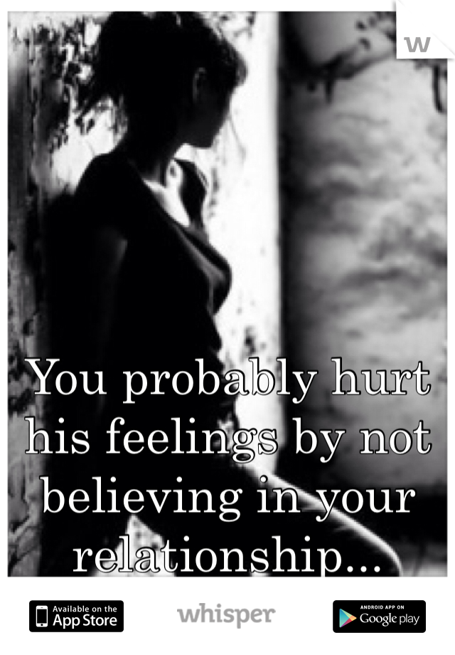 You probably hurt his feelings by not believing in your relationship...