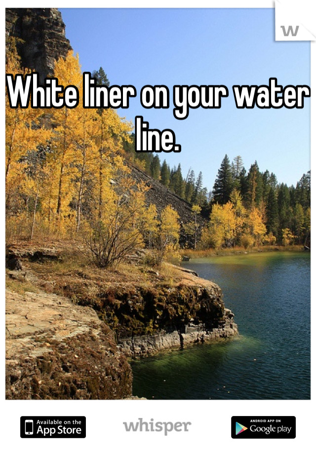 White liner on your water line.
