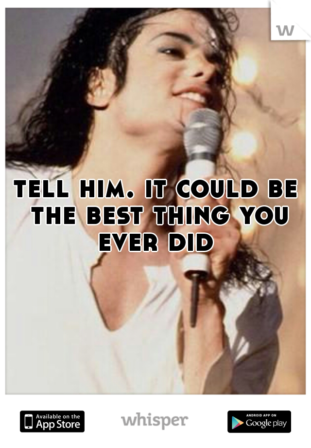 tell him. it could be the best thing you ever did 