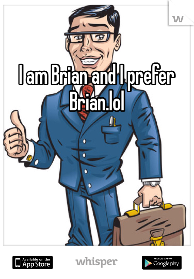 I am Brian and I prefer Brian.lol