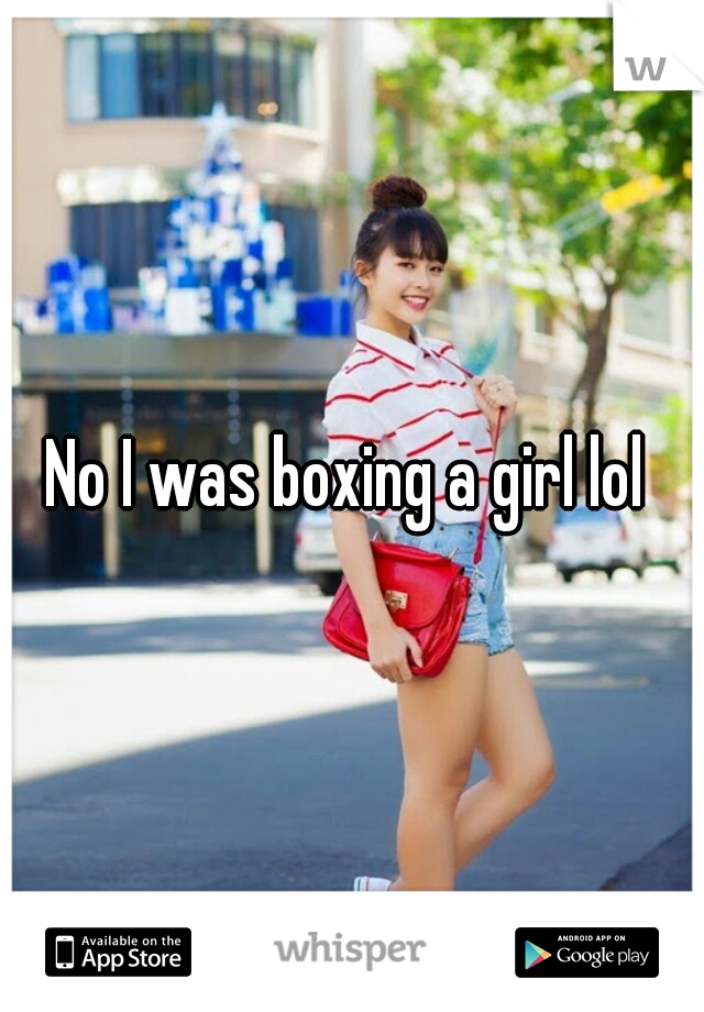 No I was boxing a girl lol 