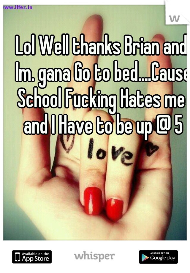 Lol Well thanks Brian and Im. gana Go to bed....Cause School Fucking Hates me  and I Have to be up @ 5