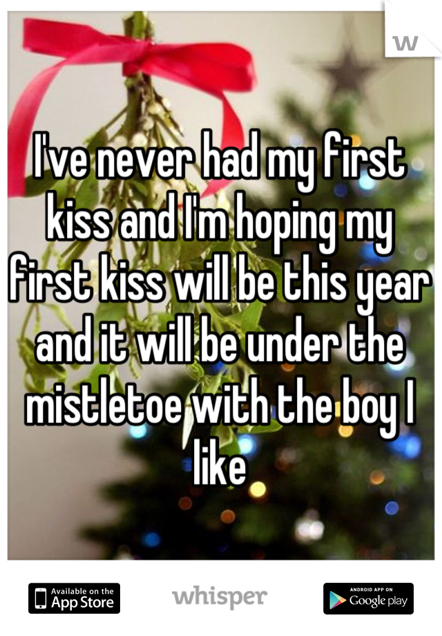 I've never had my first kiss and I'm hoping my first kiss will be this year and it will be under the mistletoe with the boy I like