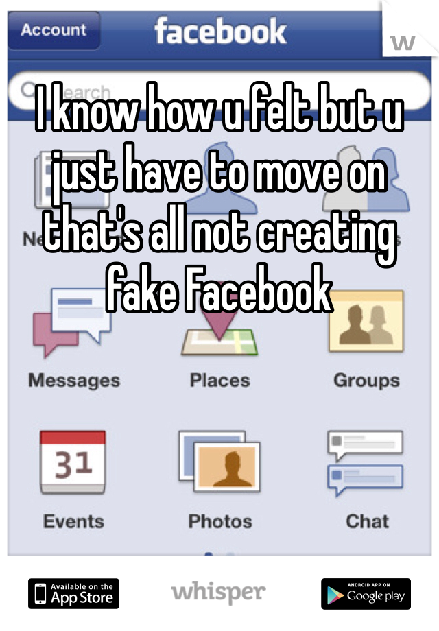 I know how u felt but u just have to move on that's all not creating  fake Facebook 