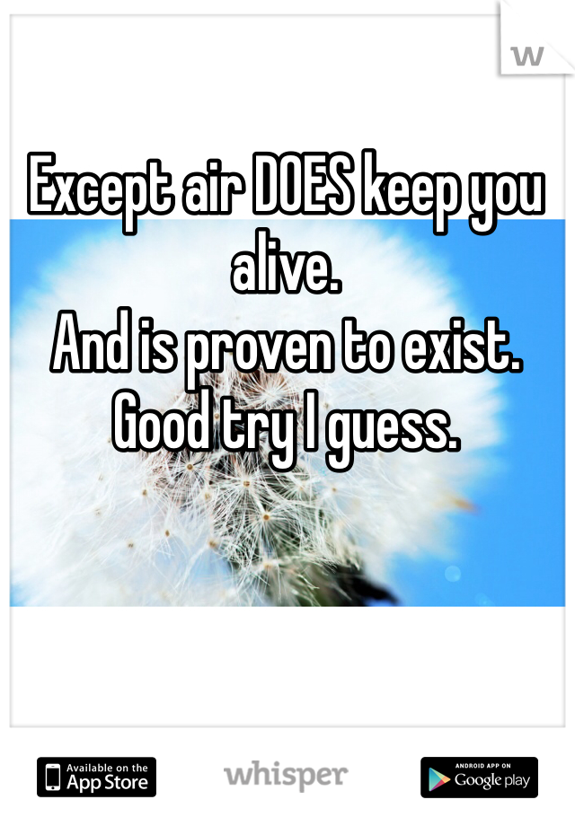 Except air DOES keep you alive.
And is proven to exist.
Good try I guess.