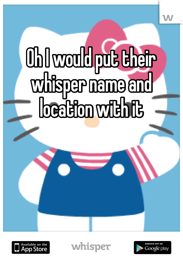 Oh I would put their whisper name and location with it 