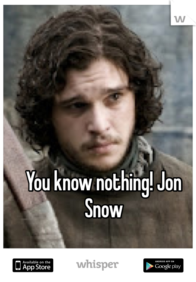 You know nothing! Jon Snow
