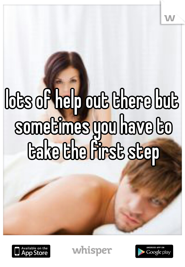 lots of help out there but sometimes you have to take the first step