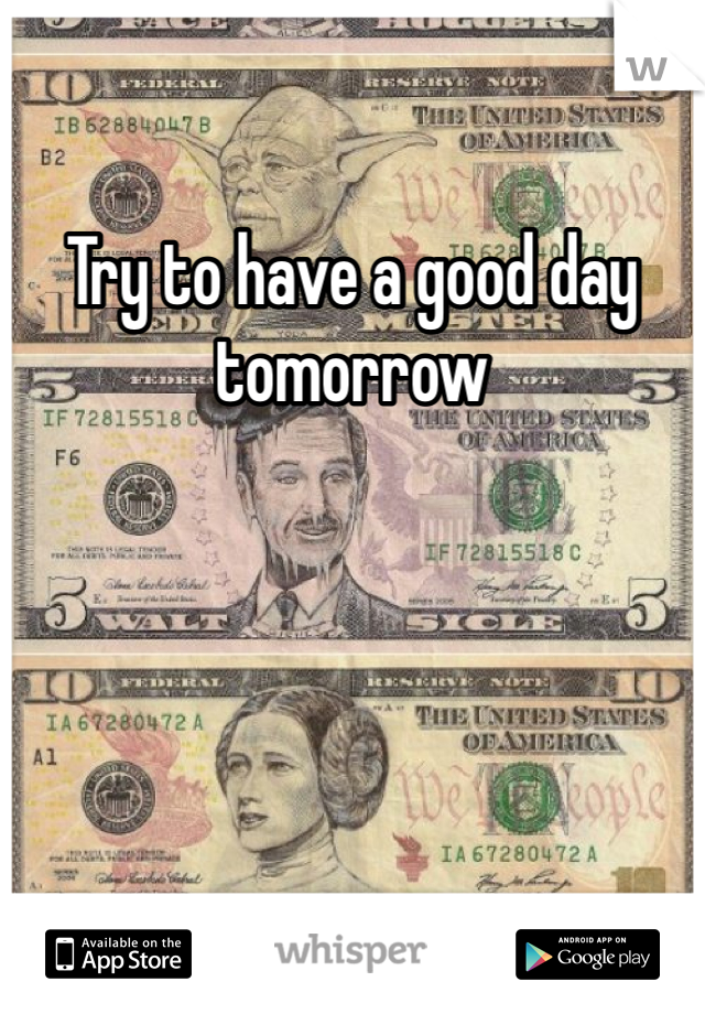 Try to have a good day tomorrow