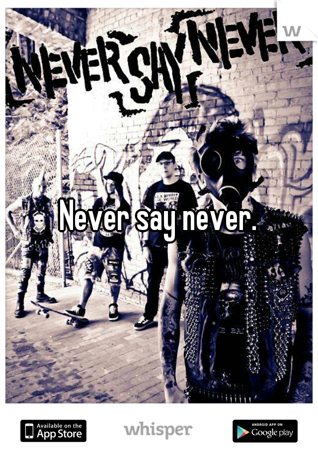 Never say never.