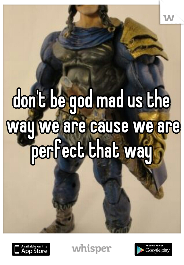 don't be god mad us the way we are cause we are perfect that way 