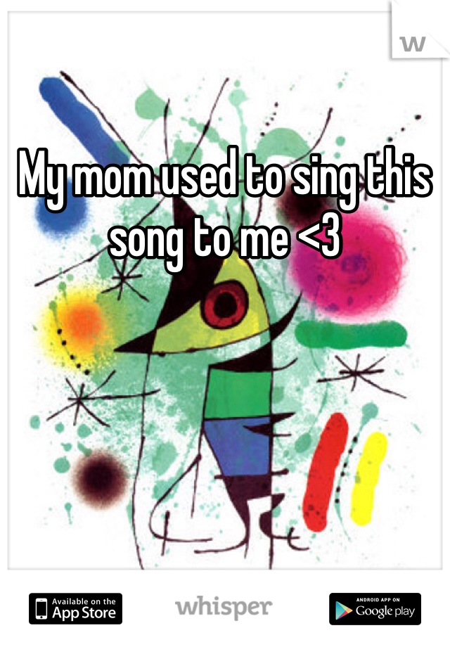 My mom used to sing this song to me <3