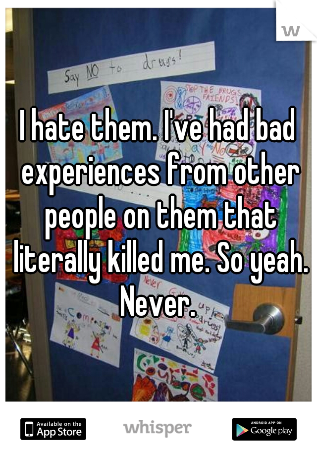 I hate them. I've had bad experiences from other people on them that literally killed me. So yeah. Never. 