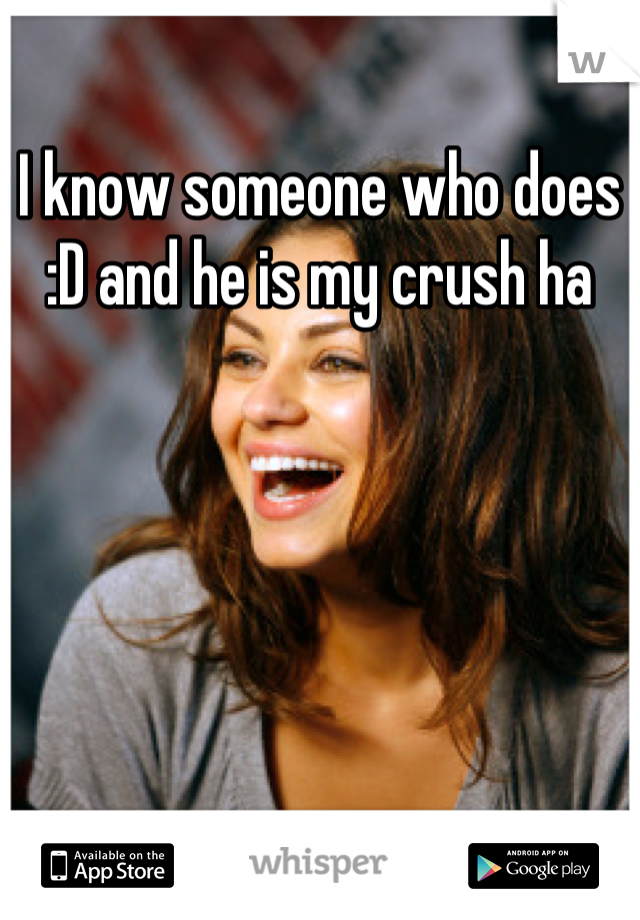 I know someone who does :D and he is my crush ha