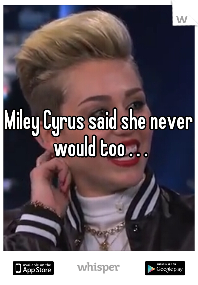 Miley Cyrus said she never would too . . .