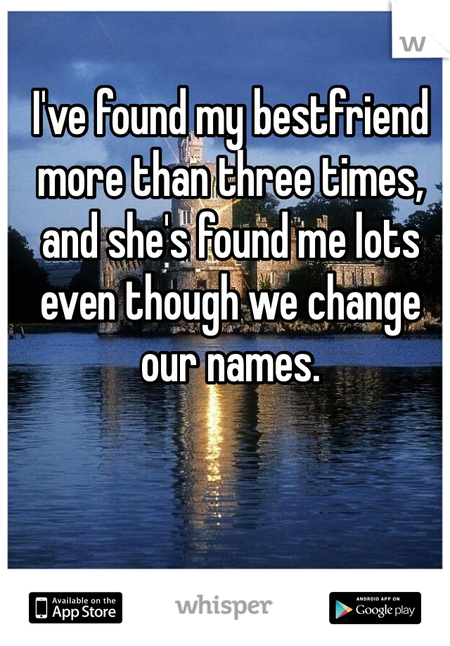 I've found my bestfriend more than three times, and she's found me lots even though we change our names. 