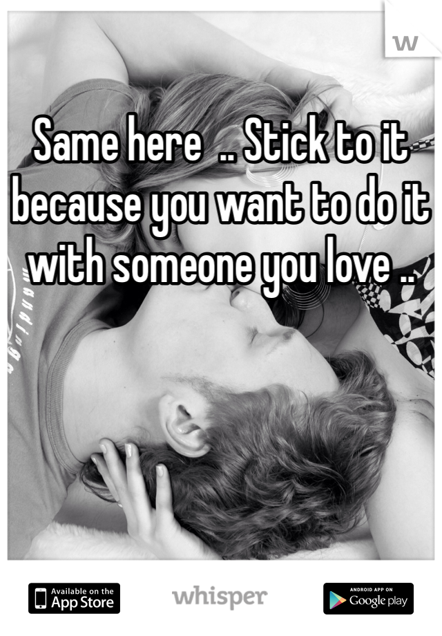 Same here  .. Stick to it because you want to do it with someone you love .. 
