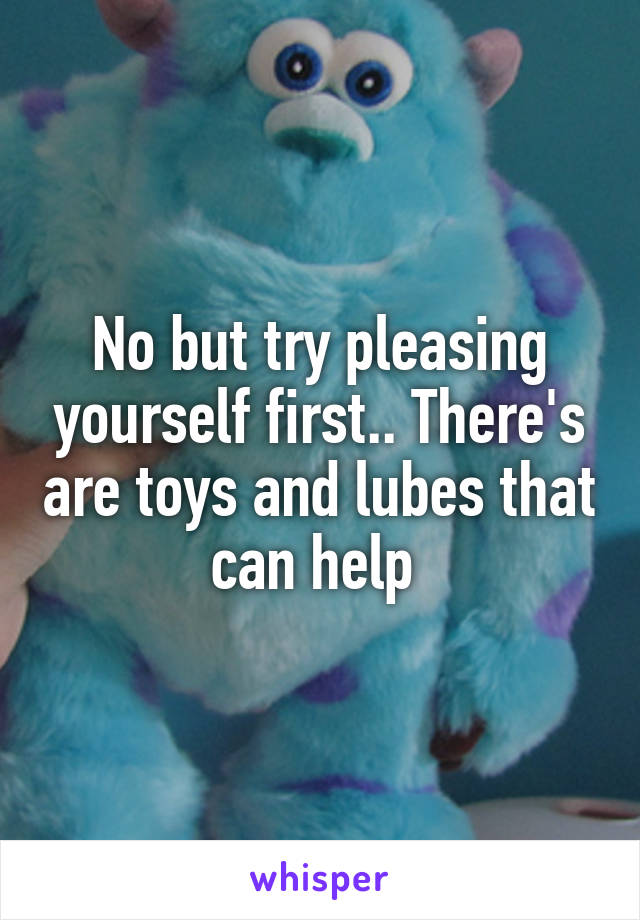 No but try pleasing yourself first.. There's are toys and lubes that can help 