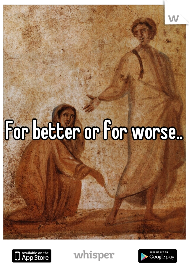 For better or for worse..