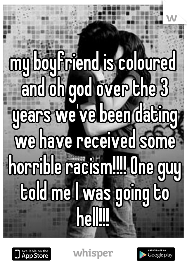 my boyfriend is coloured and oh god over the 3 years we've been dating we have received some horrible racism!!!! One guy told me I was going to hell!!! 