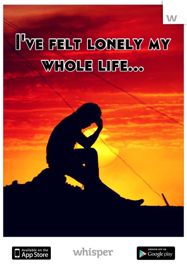 I've felt lonely my whole life...