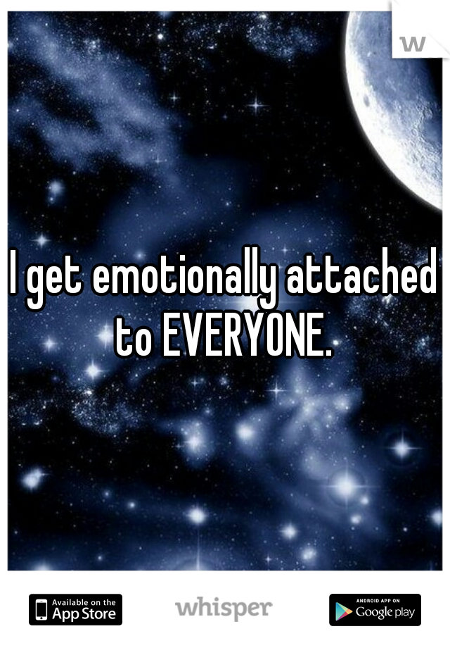 I get emotionally attached to EVERYONE. 