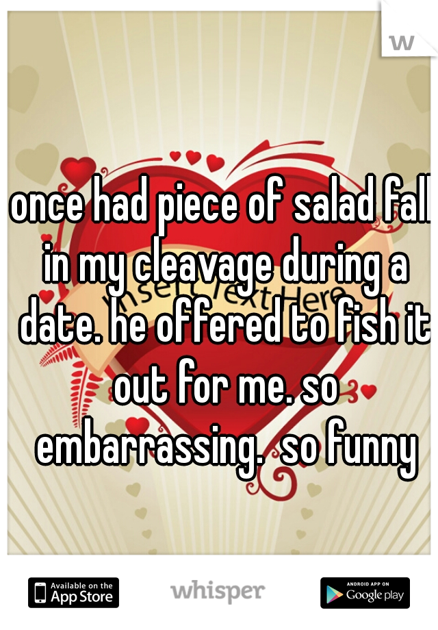 once had piece of salad fall in my cleavage during a date. he offered to fish it out for me. so embarrassing.  so funny