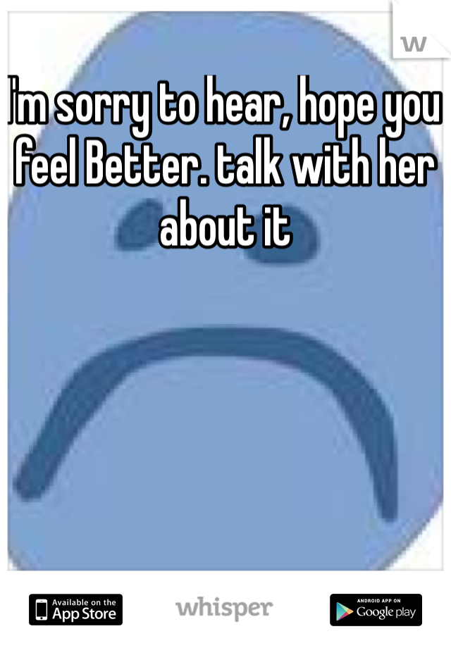 I'm sorry to hear, hope you feel Better. talk with her about it 