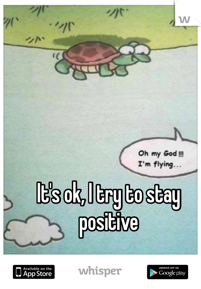 It's ok, I try to stay positive