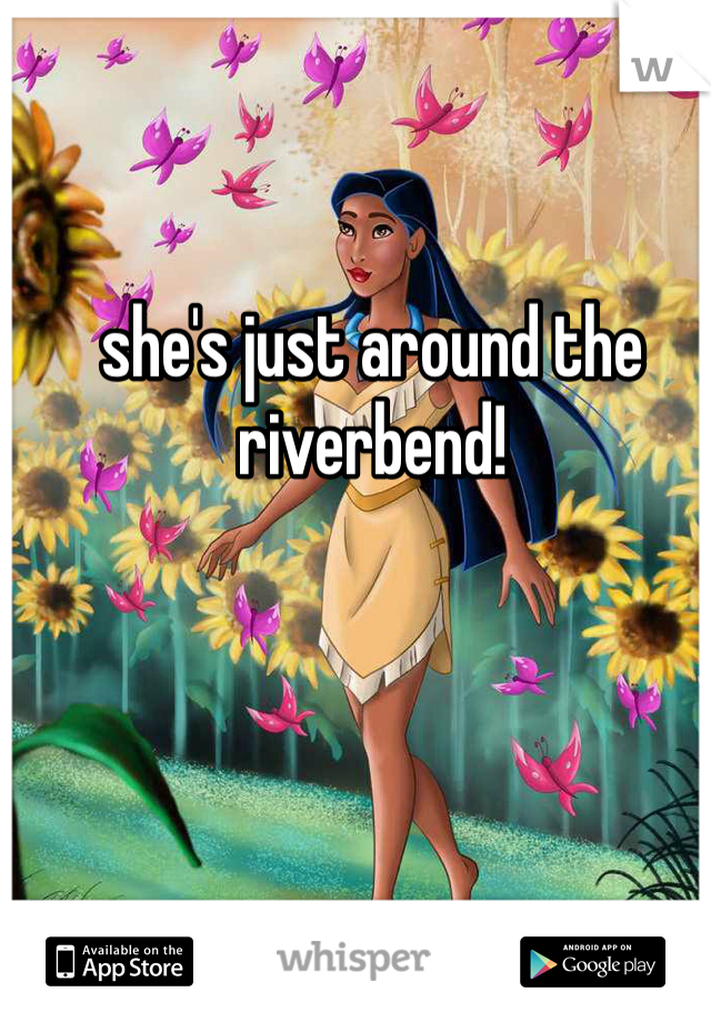 she's just around the riverbend!