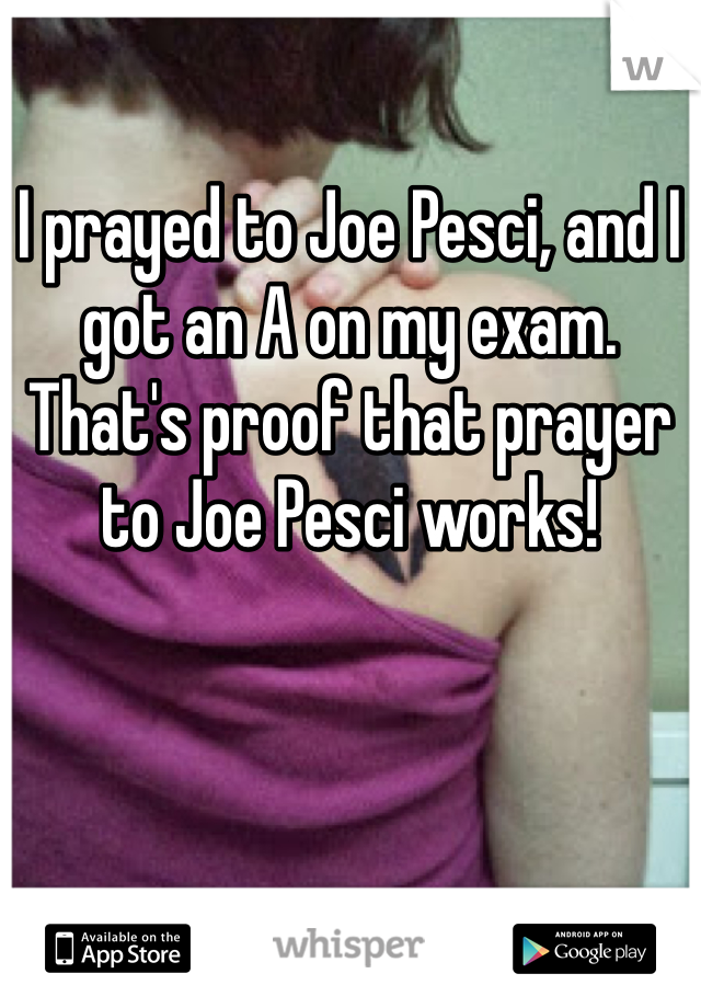 I prayed to Joe Pesci, and I got an A on my exam. That's proof that prayer to Joe Pesci works! 